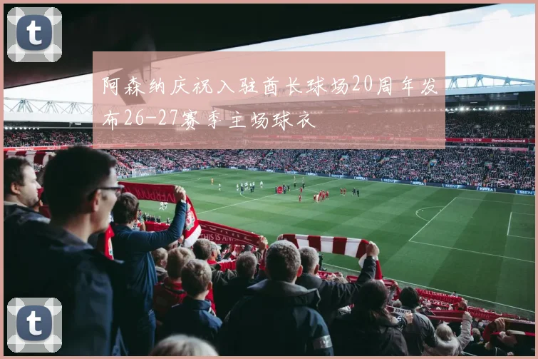 阿森纳庆祝入驻酋长球场20周年发布26-27赛季主场球衣