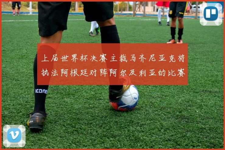 上届世界杯决赛主裁马齐尼亚克将执法阿根廷对阵阿尔及利亚的比赛