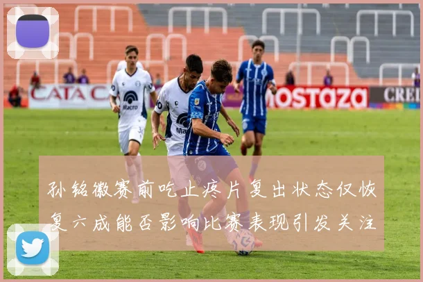 孙铭徽赛前吃止疼片复出状态仅恢复六成能否影响比赛表现引发关注