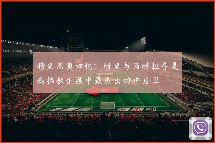 穆里尼奥回忆：特里与马特拉齐是我执教生涯中最杰出的中后卫