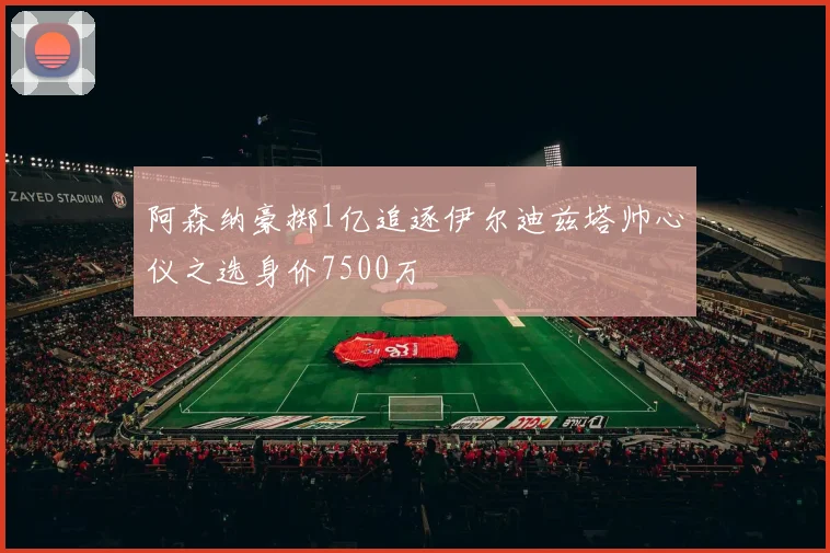 阿森纳豪掷1亿追逐伊尔迪兹塔帅心仪之选身价7500万