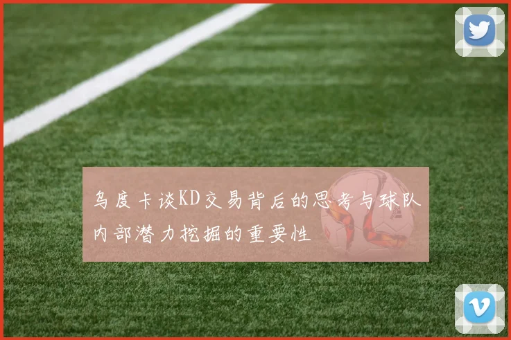 乌度卡谈KD交易背后的思考与球队内部潜力挖掘的重要性