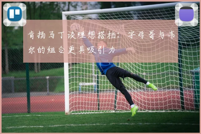 肯扬马丁谈理想搭档:字母哥与韦尔的组合更具吸引力