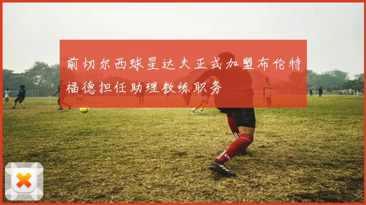 前切尔西球星达夫正式加盟布伦特福德担任助理教练职务