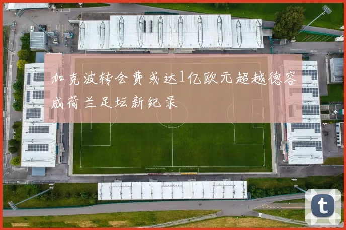 加克波转会费或达1亿欧元超越德容成荷兰足坛新纪录