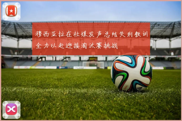 穆西亚拉在社媒发声总结失利教训全力以赴迎接淘汰赛挑战