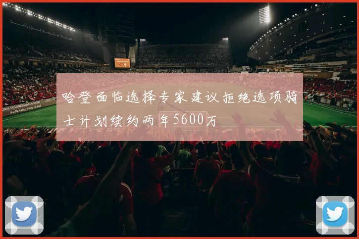 哈登面临选择专家建议拒绝选项骑士计划续约两年5600万