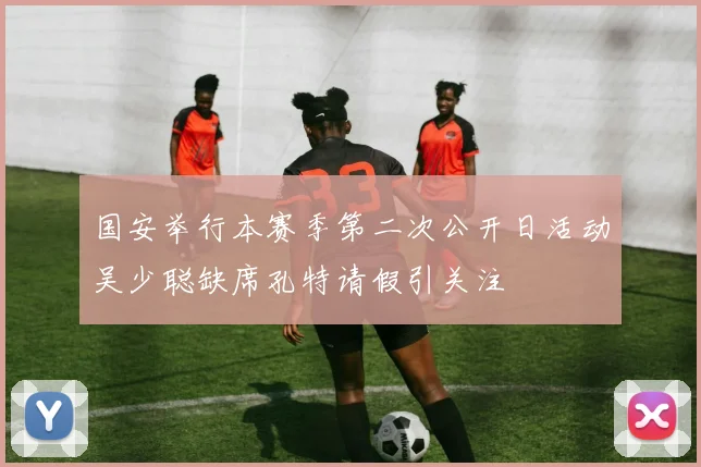 国安举行本赛季第二次公开日活动吴少聪缺席孔特请假引关注
