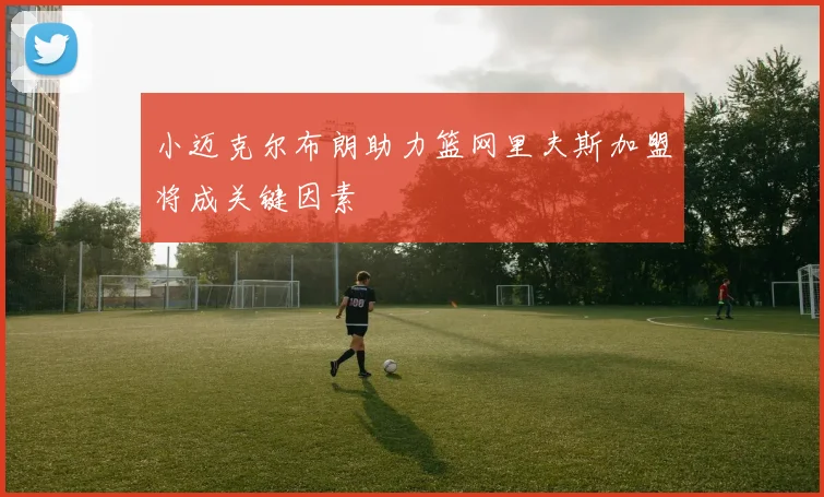小迈克尔布朗助力篮网里夫斯加盟将成关键因素