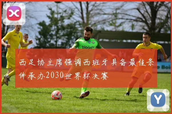 西足协主席强调西班牙具备最佳条件承办2030世界杯决赛