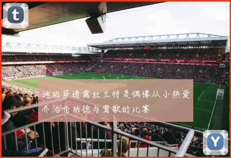 迪班萨透露杜兰特是偶像从小热爱乔治伦纳德与莺歌的比赛