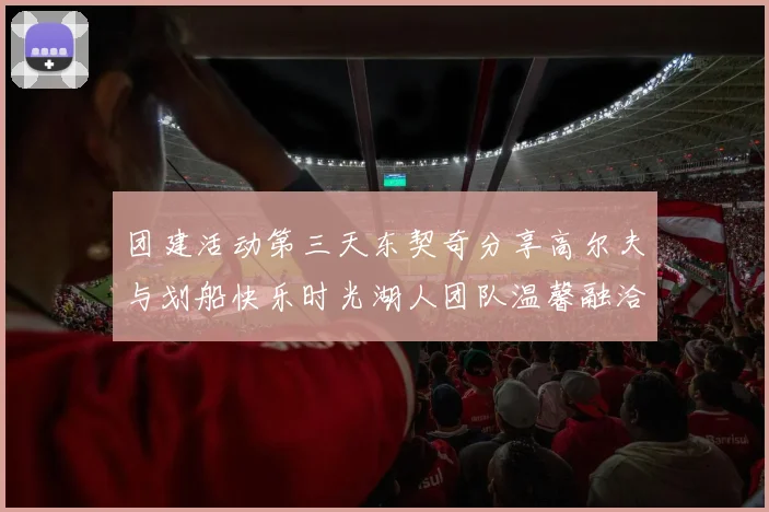 团建活动第三天东契奇分享高尔夫与划船快乐时光湖人团队温馨融洽