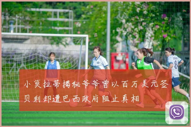 小莫拉蒂揭秘爷爷曾以百万美元签贝利却遭巴西政府阻止真相