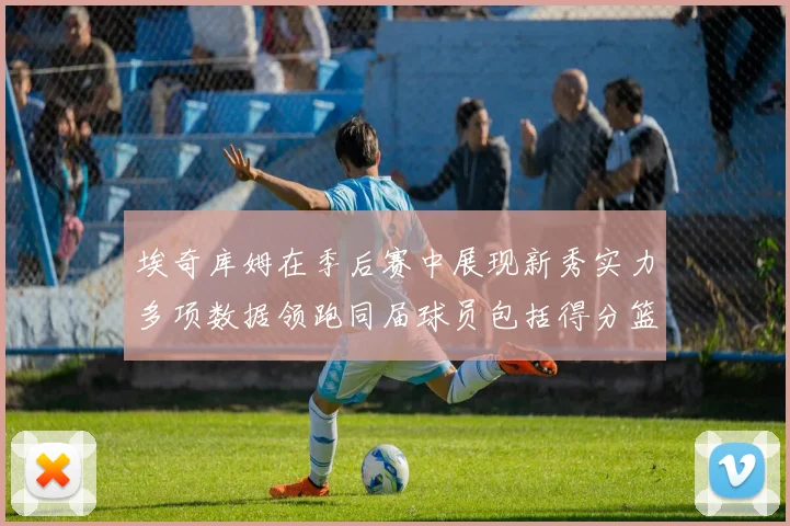 埃奇库姆在季后赛中展现新秀实力多项数据领跑同届球员包括得分篮板助攻抢断三分