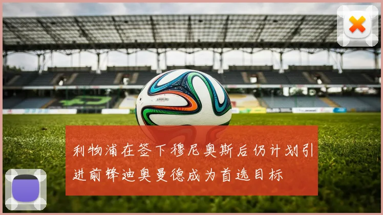 利物浦在签下穆尼奥斯后仍计划引进前锋迪奥曼德成为首选目标