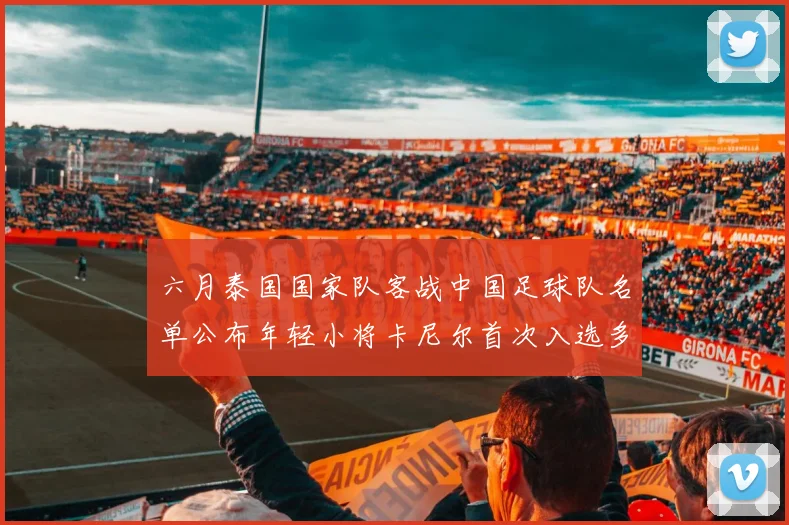 六月泰国国家队客战中国足球队名单公布年轻小将卡尼尔首次入选多名经验丰富老将随队出征