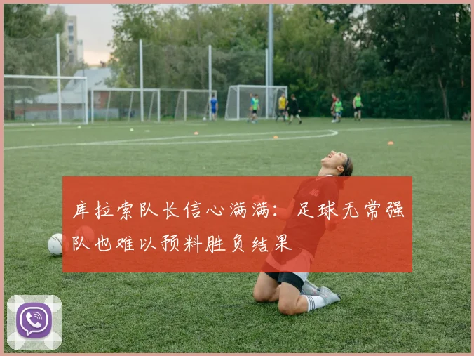 库拉索队长信心满满:足球无常强队也难以预料胜负结果
