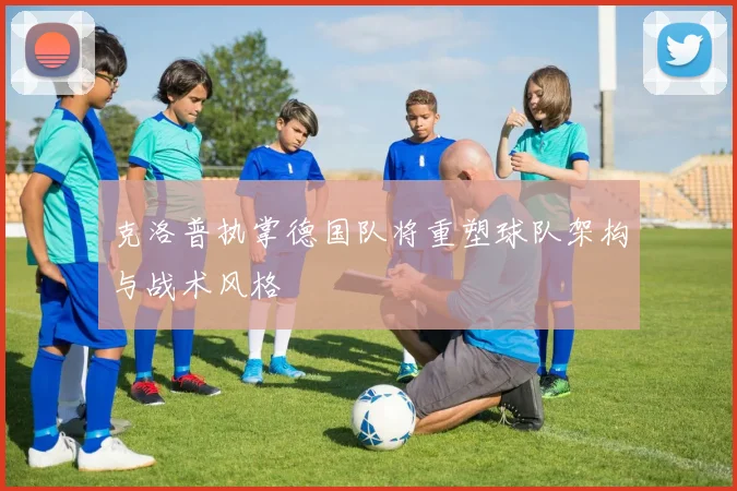 克洛普执掌德国队将重塑球队架构与战术风格