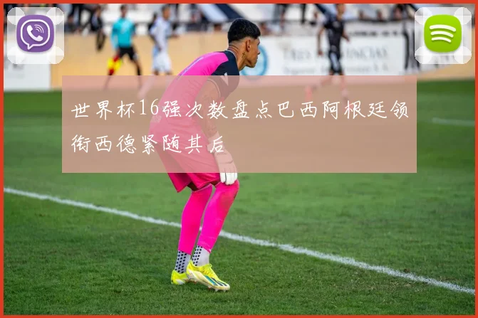 世界杯16强次数盘点巴西阿根廷领衔西德紧随其后