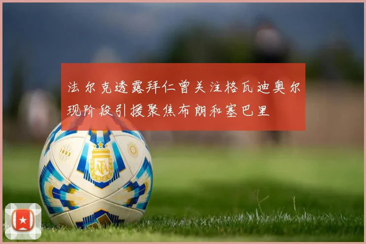 法尔克透露拜仁曾关注格瓦迪奥尔现阶段引援聚焦布朗和塞巴里