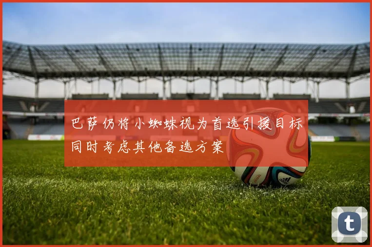 巴萨仍将小蜘蛛视为首选引援目标同时考虑其他备选方案