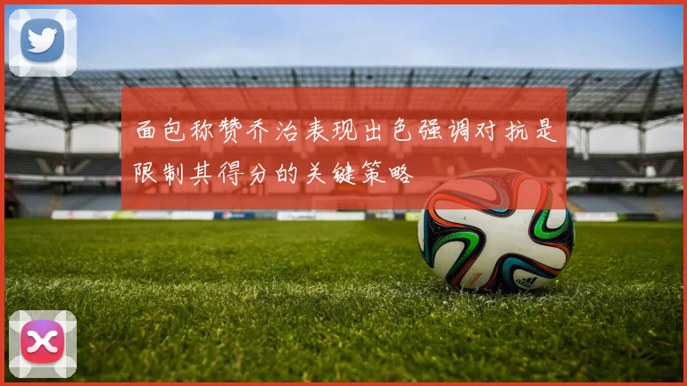面包称赞乔治表现出色强调对抗是限制其得分的关键策略
