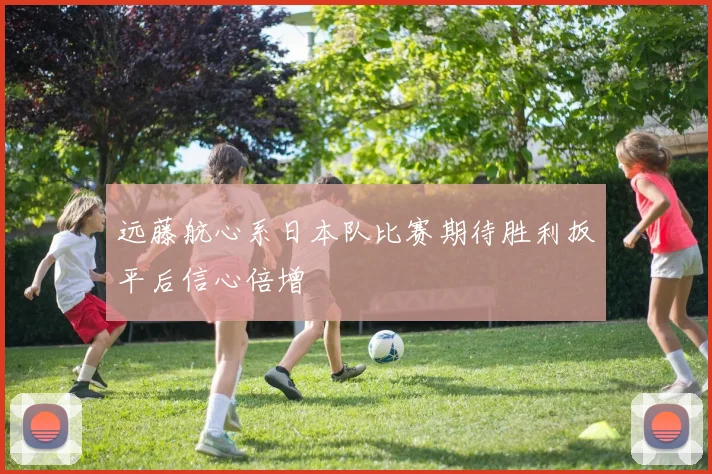 远藤航心系日本队比赛期待胜利扳平后信心倍增