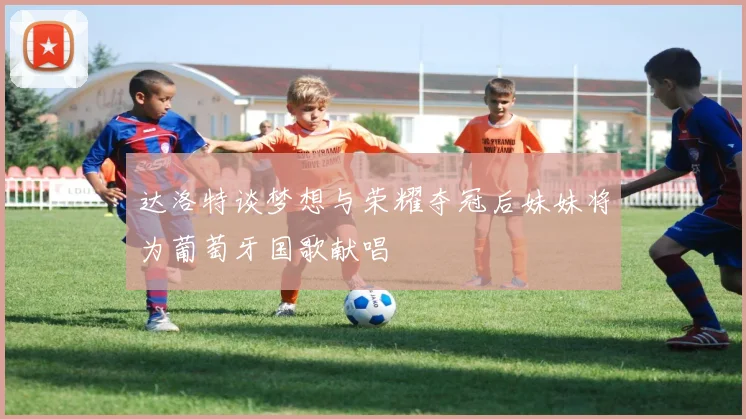 达洛特谈梦想与荣耀夺冠后妹妹将为葡萄牙国歌献唱