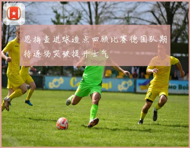 恩梅查进球造点回顾比赛德国队期待逐场突破提升士气