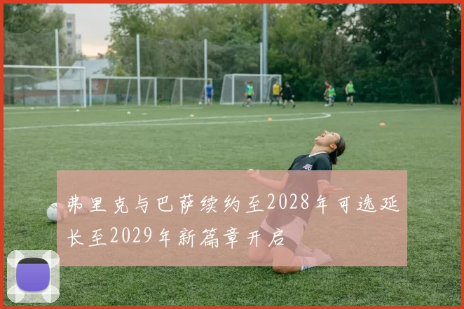 弗里克与巴萨续约至2028年可选延长至2029年新篇章开启