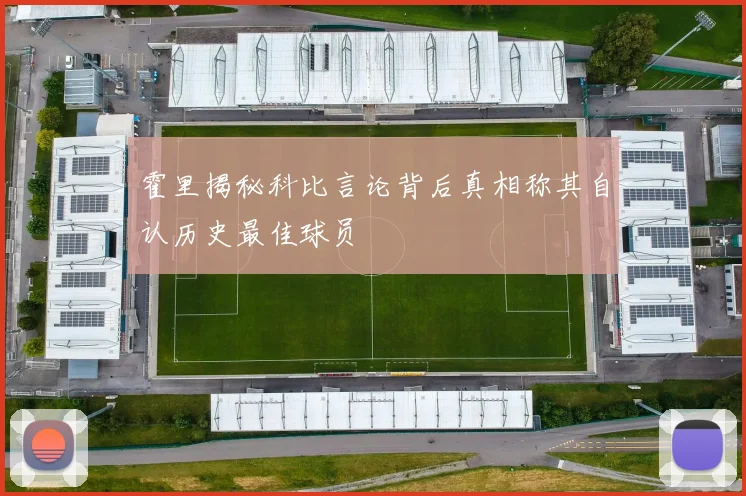 霍里揭秘科比言论背后真相称其自认历史最佳球员
