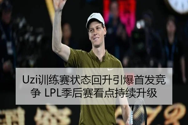 Uzi训练赛状态回升引爆首发竞争 LPL季后赛看点持续升级